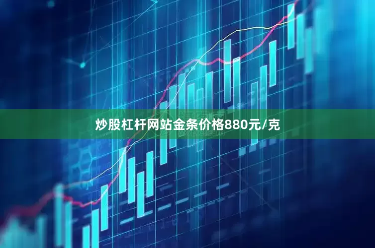 炒股杠杆网站金条价格880元/克