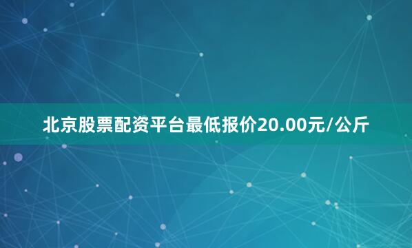 北京股票配资平台最低报价20.00元/公斤