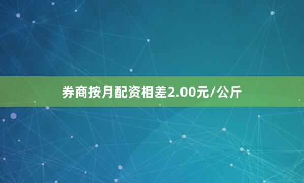 券商按月配资相差2.00元/公斤