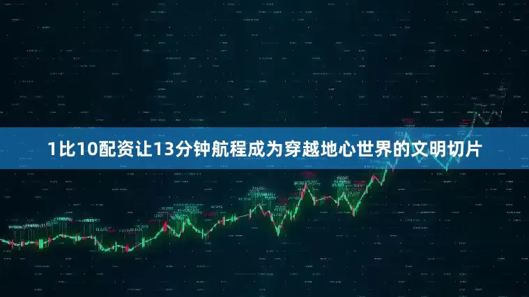 1比10配资让13分钟航程成为穿越地心世界的文明切片