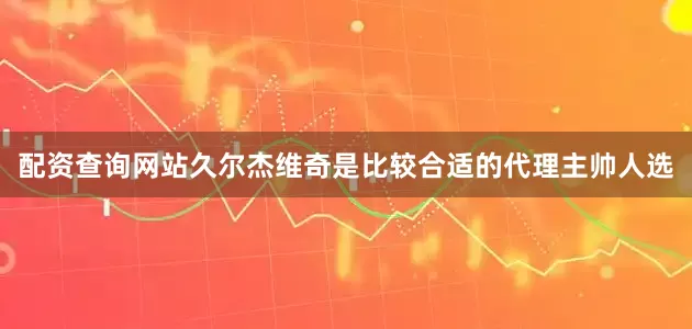 配资查询网站久尔杰维奇是比较合适的代理主帅人选