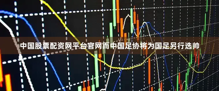中国股票配资网平台官网而中国足协将为国足另行选帅