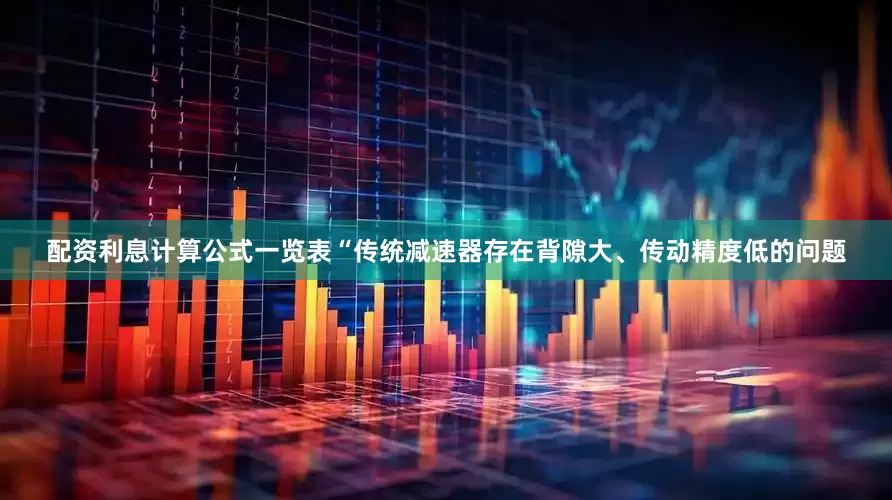 配资利息计算公式一览表“传统减速器存在背隙大、传动精度低的问题