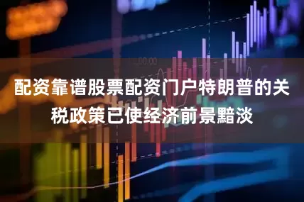 配资靠谱股票配资门户特朗普的关税政策已使经济前景黯淡