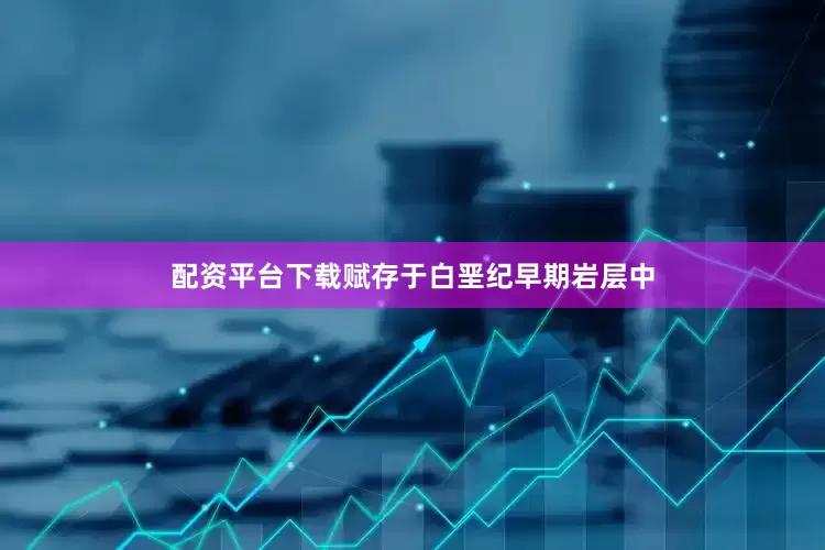 配资平台下载赋存于白垩纪早期岩层中