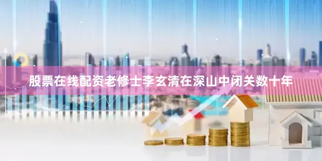股票在线配资老修士李玄清在深山中闭关数十年