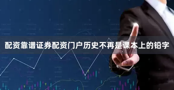 配资靠谱证券配资门户历史不再是课本上的铅字