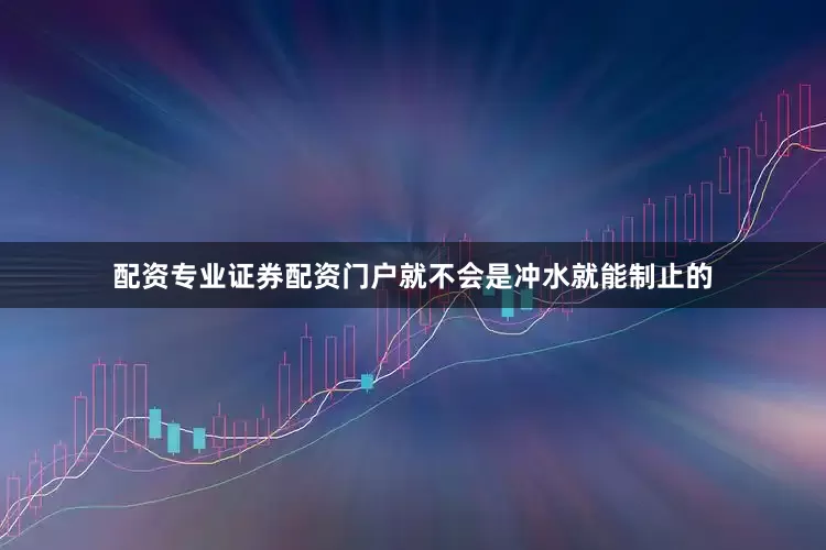 配资专业证券配资门户就不会是冲水就能制止的