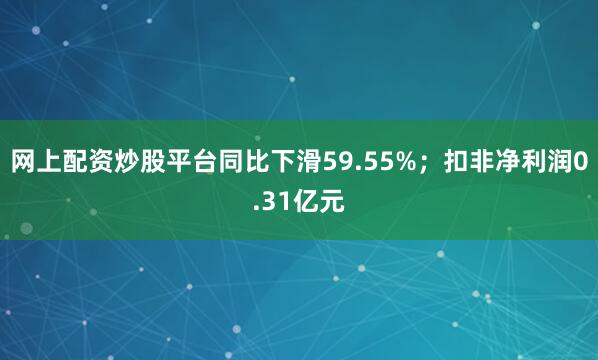 网上配资炒股平台同比下滑59.55%；扣非净利润0.31亿元