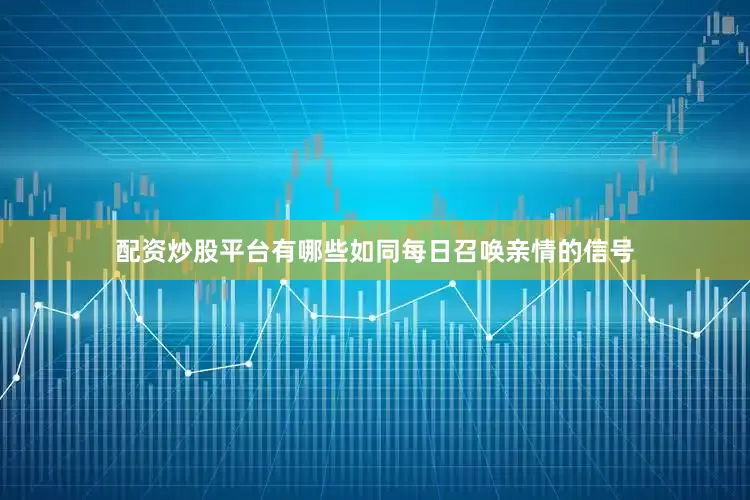 配资炒股平台有哪些如同每日召唤亲情的信号
