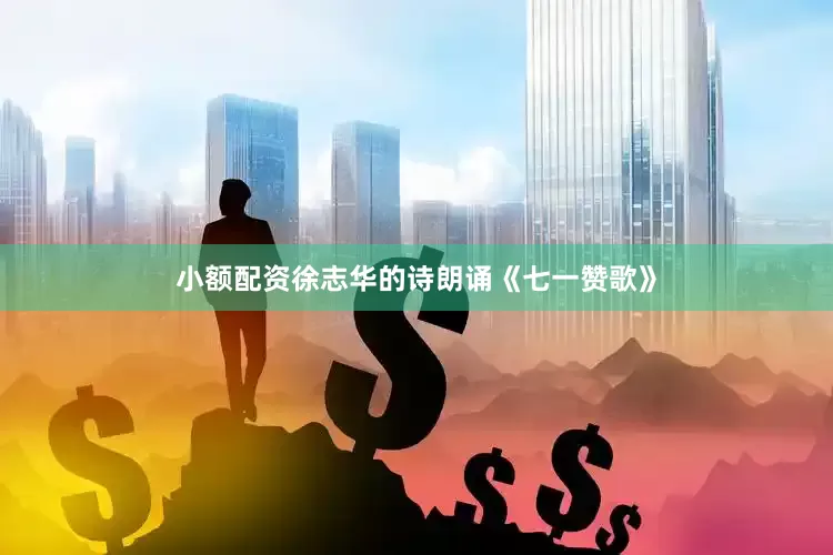 小额配资徐志华的诗朗诵《七一赞歌》