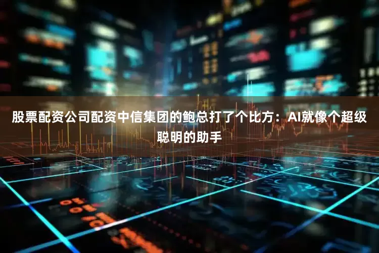 股票配资公司配资中信集团的鲍总打了个比方：AI就像个超级聪明的助手