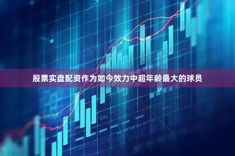 股票实盘配资作为如今效力中超年龄最大的球员