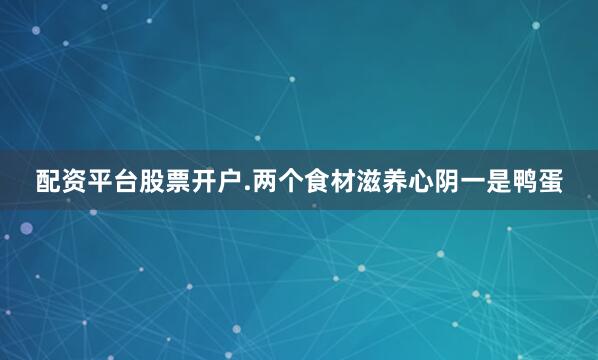 配资平台股票开户.两个食材滋养心阴一是鸭蛋