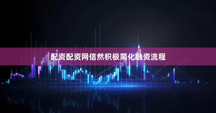 配资配资网信然积极简化融资流程