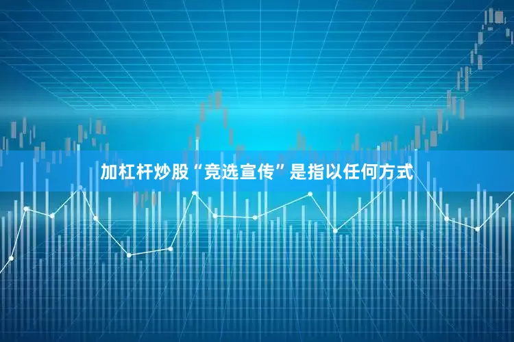 加杠杆炒股“竞选宣传”是指以任何方式