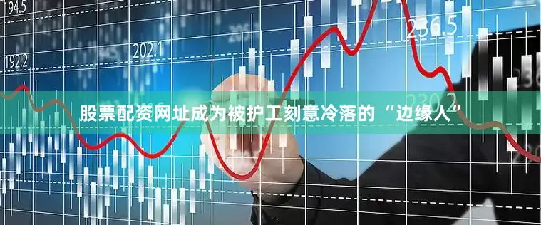 股票配资网址成为被护工刻意冷落的 “边缘人”