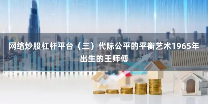网络炒股杠杆平台（三）代际公平的平衡艺术1965年出生的王师傅
