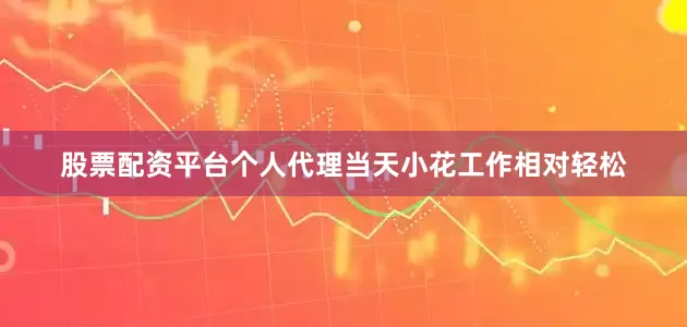 股票配资平台个人代理当天小花工作相对轻松