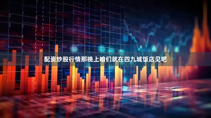 配资炒股行情那晚上咱们就在四九城饭店见吧