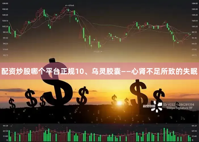 配资炒股哪个平台正规10、乌灵胶囊——心肾不足所致的失眠