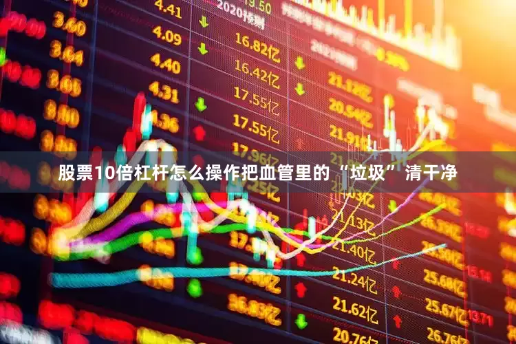 股票10倍杠杆怎么操作把血管里的 “垃圾” 清干净