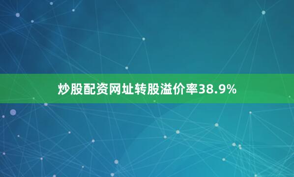 炒股配资网址转股溢价率38.9%