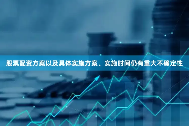 股票配资方案以及具体实施方案、实施时间仍有重大不确定性