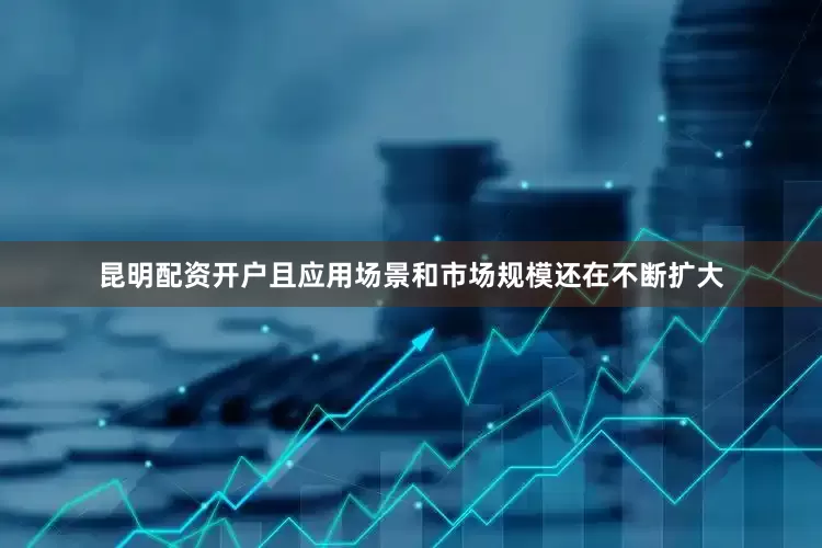 昆明配资开户且应用场景和市场规模还在不断扩大