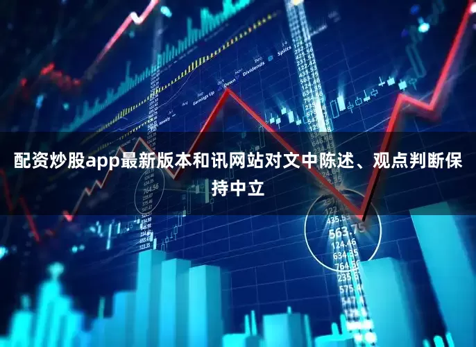 配资炒股app最新版本和讯网站对文中陈述、观点判断保持中立