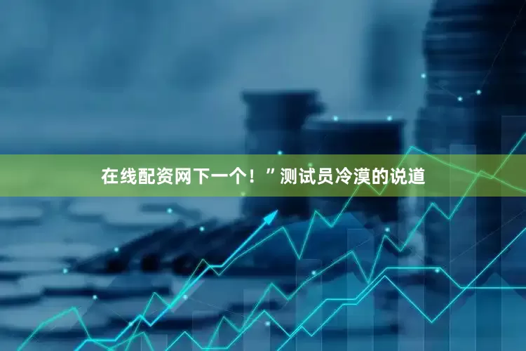 在线配资网下一个！”测试员冷漠的说道
