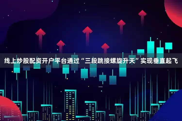 线上炒股配资开户平台通过“三段跳接螺旋升天”实现垂直起飞