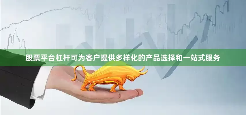 股票平台杠杆可为客户提供多样化的产品选择和一站式服务