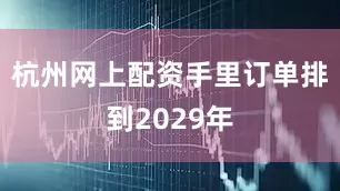 杭州网上配资手里订单排到2029年