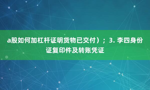 a股如何加杠杆证明货物已交付）；3. 李四身份证复印件及转账凭证
