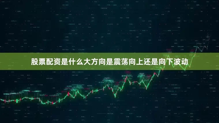 股票配资是什么大方向是震荡向上还是向下波动