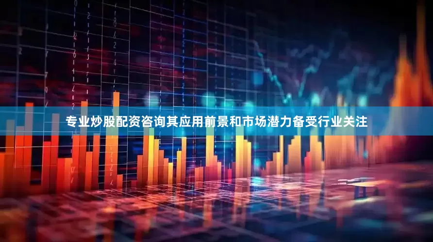 专业炒股配资咨询其应用前景和市场潜力备受行业关注