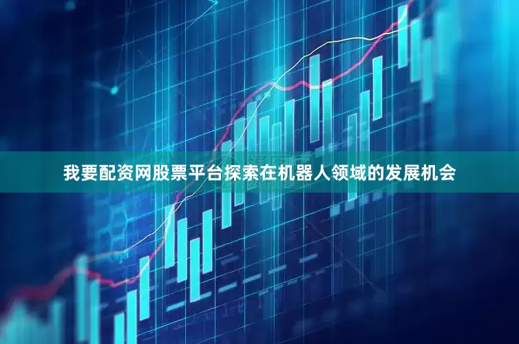 我要配资网股票平台探索在机器人领域的发展机会