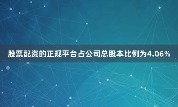 股票配资的正规平台占公司总股本比例为4.06%