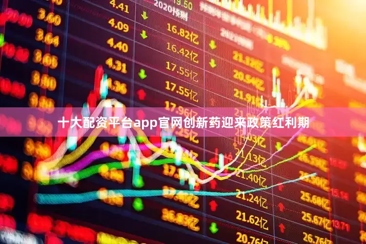 十大配资平台app官网创新药迎来政策红利期