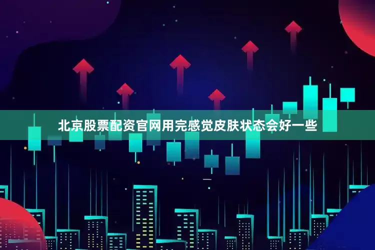 北京股票配资官网用完感觉皮肤状态会好一些