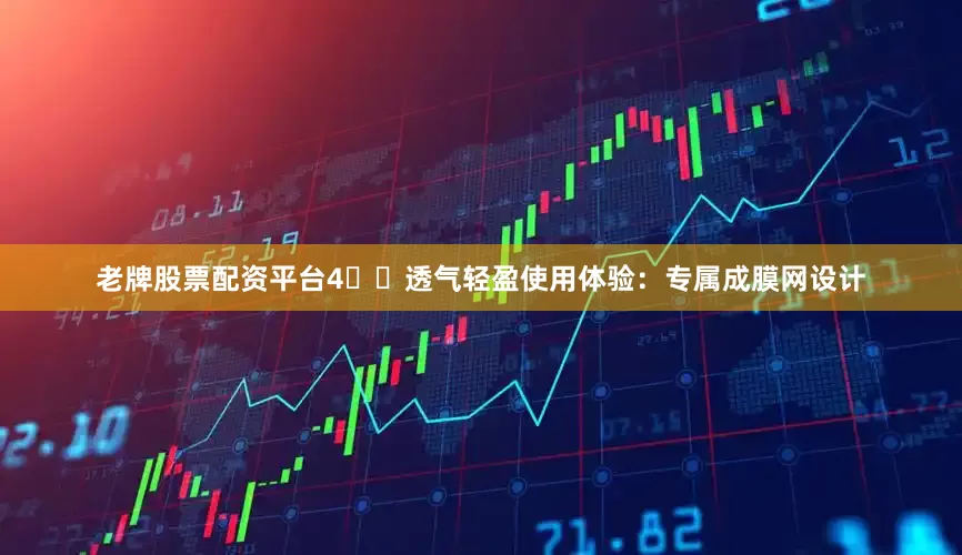 老牌股票配资平台4️⃣透气轻盈使用体验：专属成膜网设计