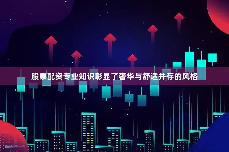 股票配资专业知识彰显了奢华与舒适并存的风格