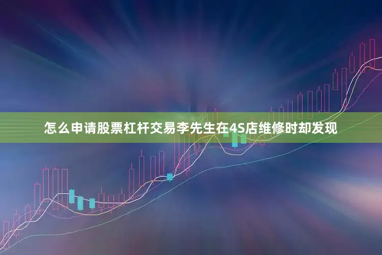怎么申请股票杠杆交易李先生在4S店维修时却发现