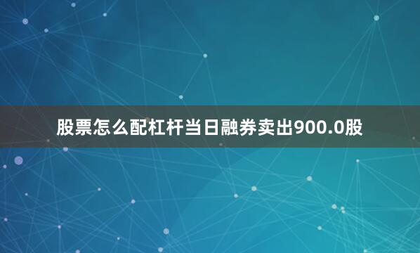 股票怎么配杠杆当日融券卖出900.0股