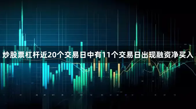 炒股票杠杆近20个交易日中有11个交易日出现融资净买入