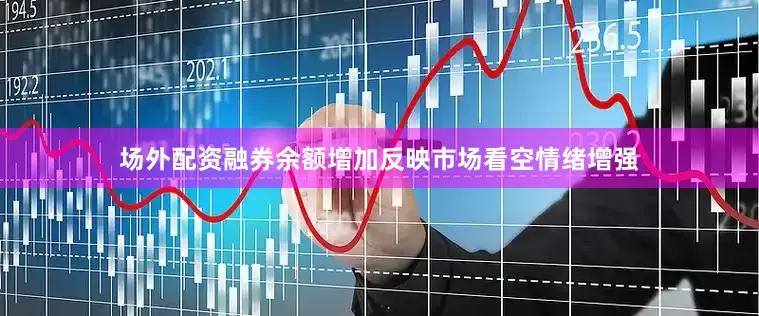 场外配资融券余额增加反映市场看空情绪增强