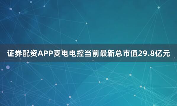 证券配资APP菱电电控当前最新总市值29.8亿元