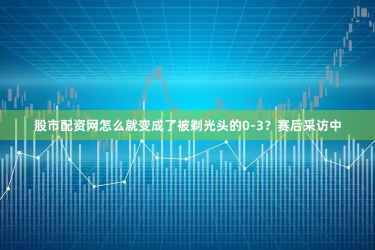 股市配资网怎么就变成了被剃光头的0-3？赛后采访中