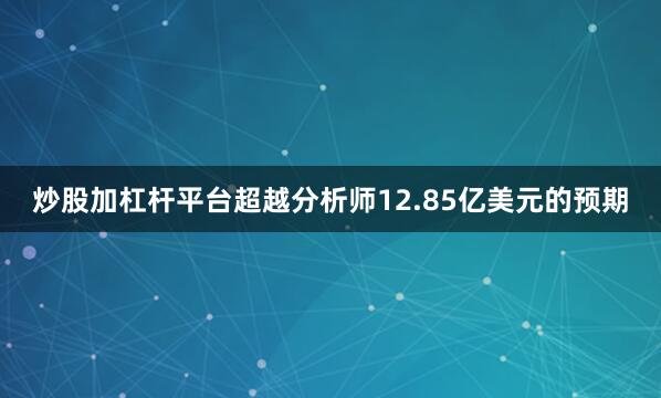 炒股加杠杆平台超越分析师12.85亿美元的预期
